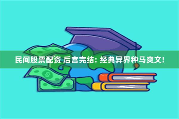 民间股票配资 后宫完结: 经典异界种马爽文!