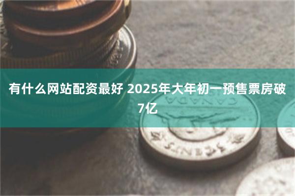 有什么网站配资最好 2025年大年初一预售票房破7亿