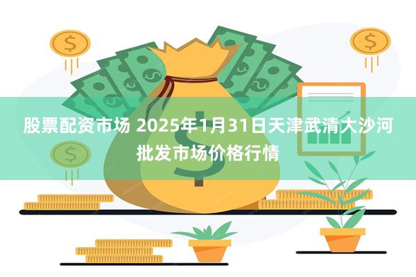 股票配资市场 2025年1月31日天津武清大沙河批发市场价格行情