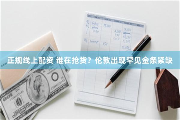 正规线上配资 谁在抢货？伦敦出现罕见金条紧缺