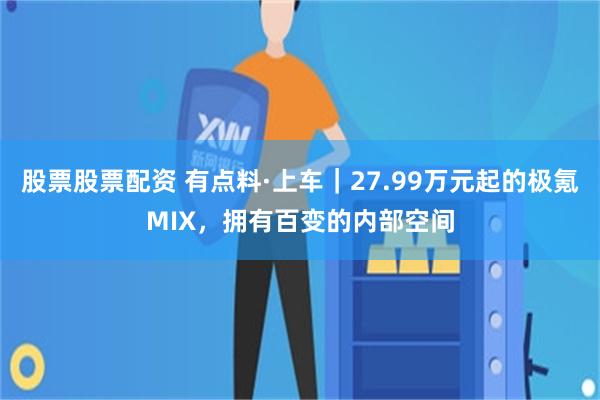 股票股票配资 有点料·上车｜27.99万元起的极氪MIX，拥有百变的内部空间