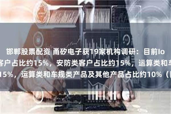 邯郸股票配资 甬矽电子获19家机构调研：目前IoT客户占比约60%，PA客户占比约15%，安防类客户占比约15%，运算类和车规类产品及其他产品占比约10%（附调研问答）