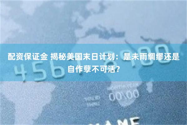 配资保证金 揭秘美国末日计划：是未雨绸缪还是自作孽不可活？