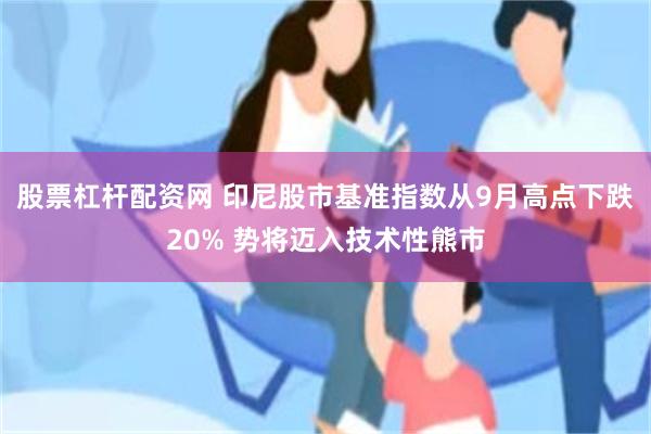 股票杠杆配资网 印尼股市基准指数从9月高点下跌20% 势将迈入技术性熊市