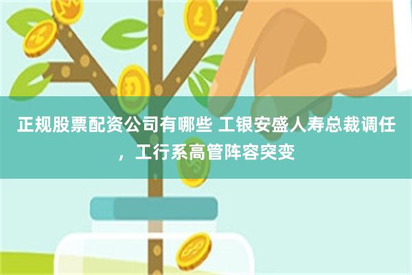 正规股票配资公司有哪些 工银安盛人寿总裁调任，工行系高管阵容突变