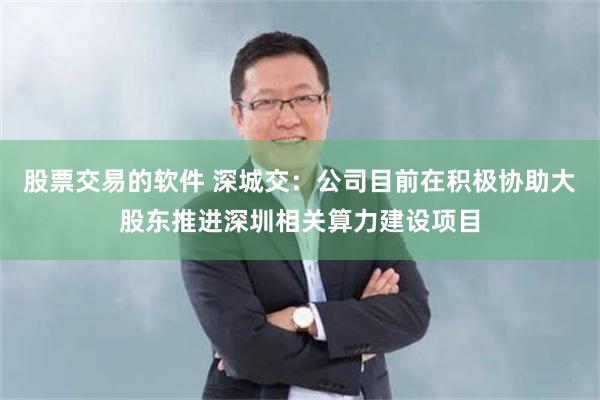 股票交易的软件 深城交：公司目前在积极协助大股东推进深圳相关算力建设项目