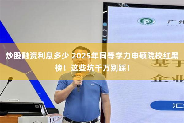 炒股融资利息多少 2025年同等学力申硕院校红黑榜！这些坑千万别踩！