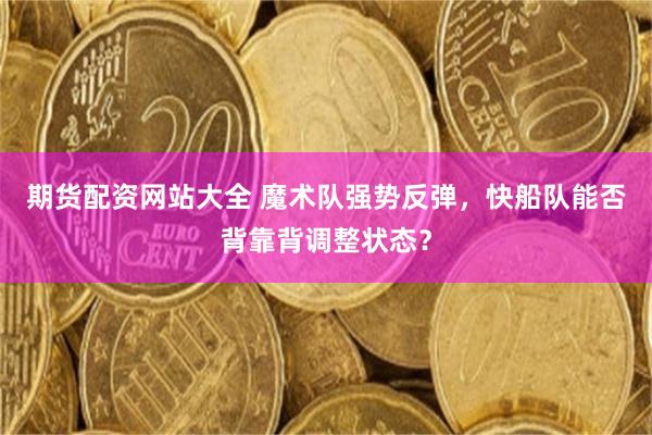期货配资网站大全 魔术队强势反弹，快船队能否背靠背调整状态？