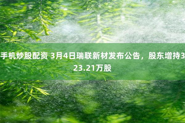 手机炒股配资 3月4日瑞联新材发布公告，股东增持323.21万股