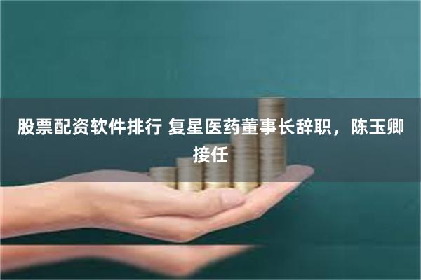 股票配资软件排行 复星医药董事长辞职，陈玉卿接任