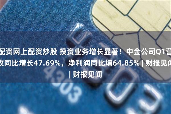配资网上配资炒股 投资业务增长显著！中金公司Q1营收同比增长47.69%，净利润同比增64.85% | 财报见闻