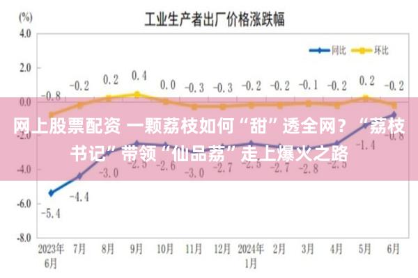 网上股票配资 一颗荔枝如何“甜”透全网？“荔枝书记”带领“仙品荔”走上爆火之路