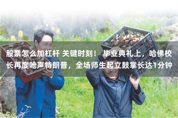 股票怎么加杠杆 关键时刻！ 毕业典礼上，哈佛校长再度呛声特朗普，全场师生起立鼓掌长达1分钟