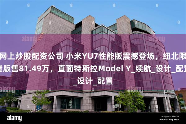 网上炒股配资公司 小米YU7性能版震撼登场，纽北限量版售81.49万，直面特斯拉Model Y_续航_设计_配置