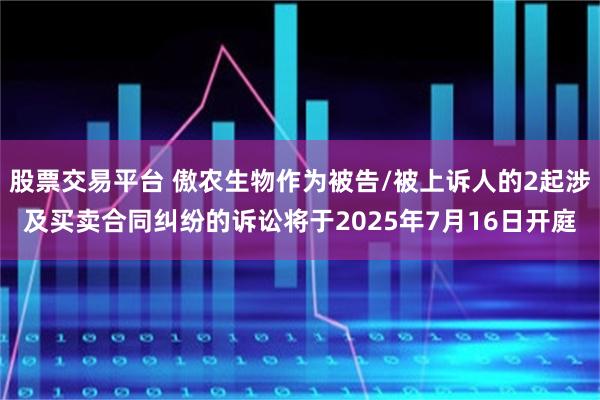 股票交易平台 傲农生物作为被告/被上诉人的2起涉及买卖合同纠纷的诉讼将于2025年7月16日开庭