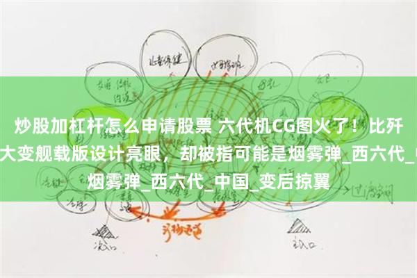 炒股加杠杆怎么申请股票 六代机CG图火了！比歼20还壮，西工大变舰载版设计亮眼，却被指可能是烟雾弹_西六代_中国_变后掠翼