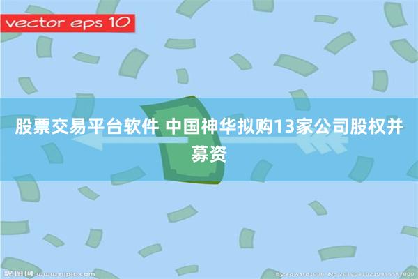 股票交易平台软件 中国神华拟购13家公司股权并募资