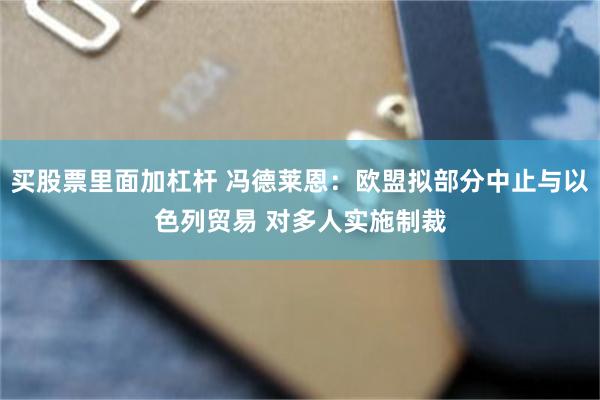 买股票里面加杠杆 冯德莱恩：欧盟拟部分中止与以色列贸易 对多人实施制裁