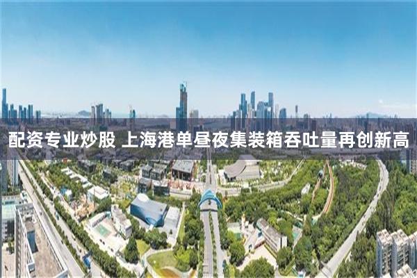 配资专业炒股 上海港单昼夜集装箱吞吐量再创新高