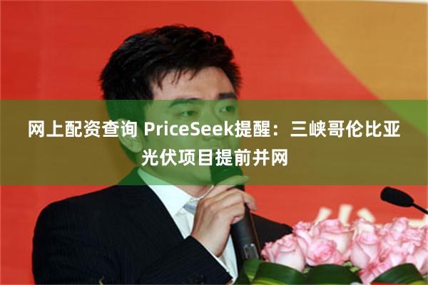 网上配资查询 PriceSeek提醒：三峡哥伦比亚光伏项目提前并网