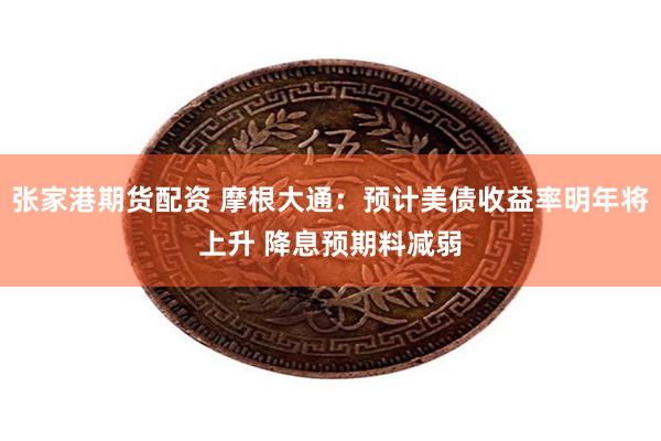 张家港期货配资 摩根大通：预计美债收益率明年将上升 降息预期料减弱