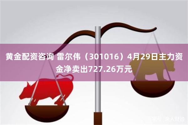 黄金配资咨询 雷尔伟（301016）4月29日主力资金净卖出727.26万元