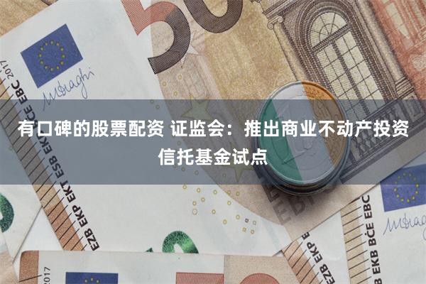 有口碑的股票配资 证监会：推出商业不动产投资信托基金试点