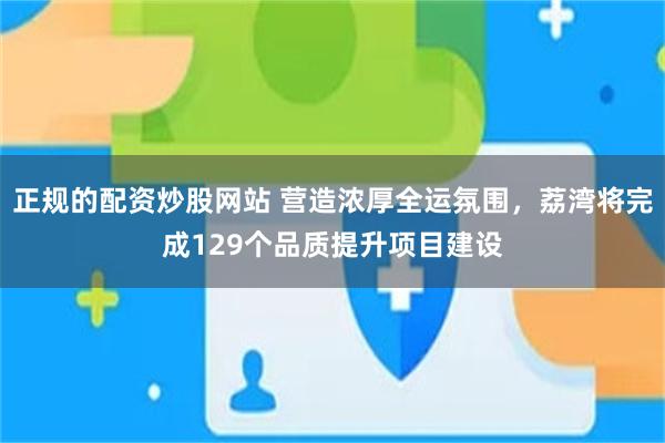 正规的配资炒股网站 营造浓厚全运氛围，荔湾将完成129个品质提升项目建设