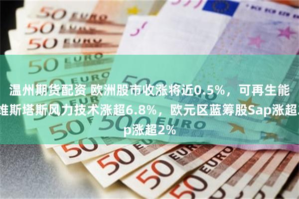 温州期货配资 欧洲股市收涨将近0.5%，可再生能源维斯塔斯风力技术涨超6.8%，欧元区蓝筹股Sap涨超2%