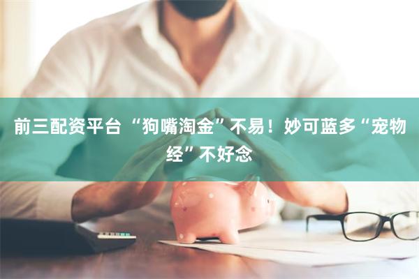 前三配资平台 “狗嘴淘金”不易！妙可蓝多“宠物经”不好念