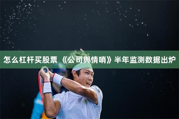 怎么杠杆买股票 《公司舆情哨》半年监测数据出炉
