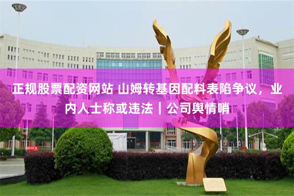 正规股票配资网站 山姆转基因配料表陷争议，业内人士称或违法｜公司舆情哨