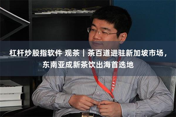杠杆炒股指软件 观茶｜茶百道进驻新加坡市场，东南亚成新茶饮出海首选地
