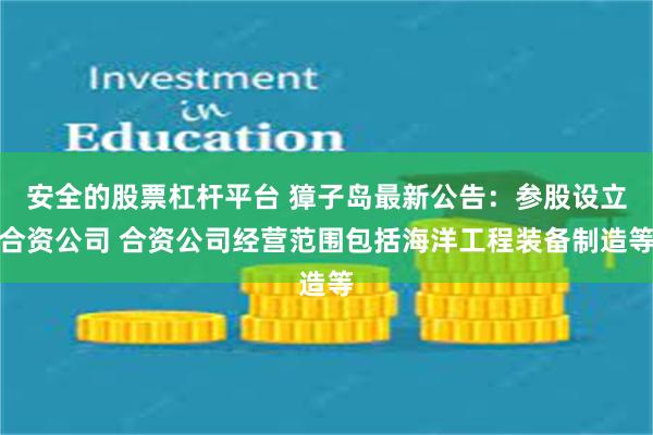 安全的股票杠杆平台 獐子岛最新公告：参股设立合资公司 合资公司经营范围包括海洋工程装备制造等
