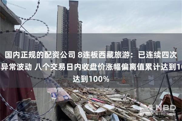 国内正规的配资公司 8连板西藏旅游：已连续四次同向异常波动 八个交易日内收盘价涨幅偏离值累计达到100%