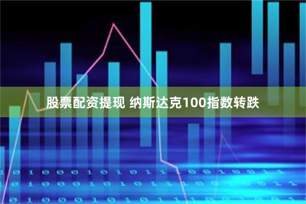 股票配资提现 纳斯达克100指数转跌