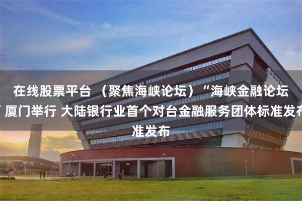 在线股票平台 （聚焦海峡论坛）“海峡金融论坛”厦门举行 大陆银行业首个对台金融服务团体标准发布