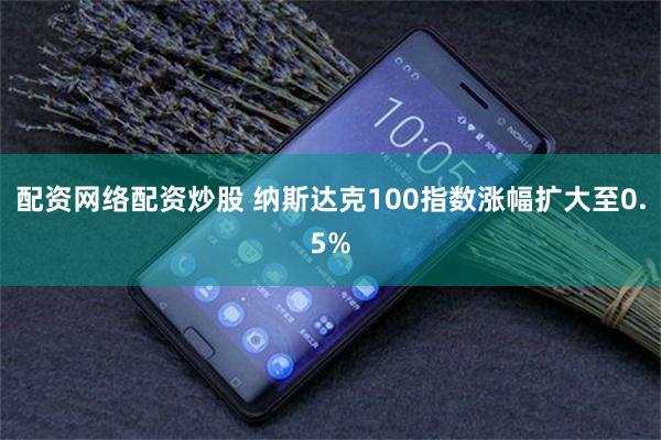 配资网络配资炒股 纳斯达克100指数涨幅扩大至0.5%