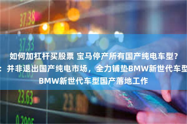 如何加杠杆买股票 宝马停产所有国产纯电车型？相关人士回应：并非退出国产纯电市场，全力铺垫BMW新世代车型国产落地工作