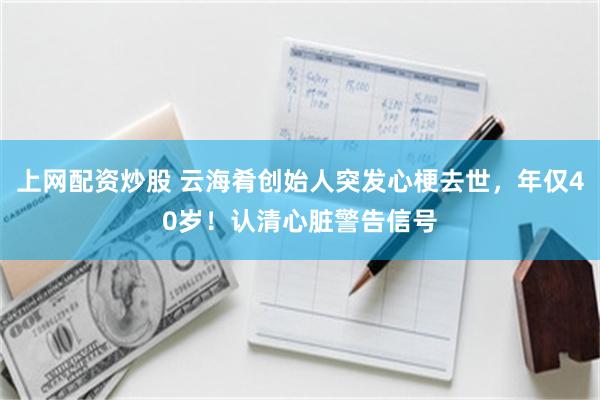 上网配资炒股 云海肴创始人突发心梗去世，年仅40岁！认清心脏警告信号