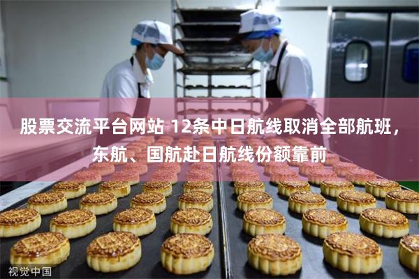 股票交流平台网站 12条中日航线取消全部航班，东航、国航赴日航线份额靠前