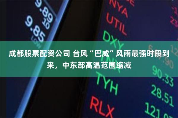 成都股票配资公司 台风“巴威”风雨最强时段到来，中东部高温范围缩减