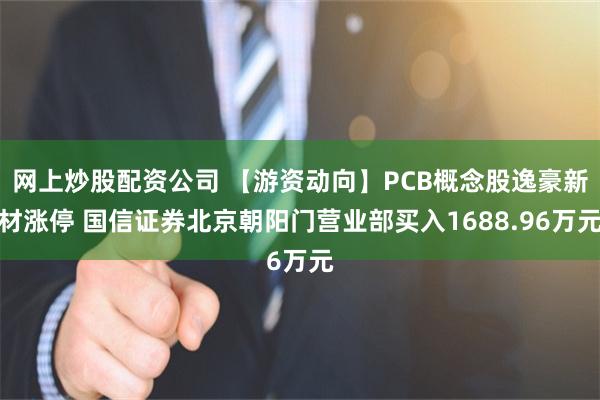 网上炒股配资公司 【游资动向】PCB概念股逸豪新材涨停 国信证券北京朝阳门营业部买入1688.96万元