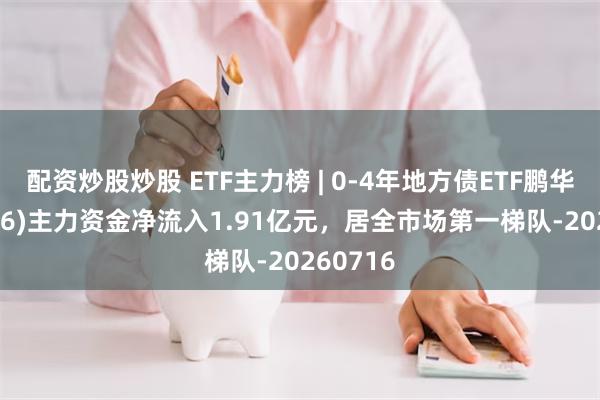 配资炒股炒股 ETF主力榜 | 0-4年地方债ETF鹏华(159816)主力资金净流入1.91亿元，居全市场第一梯队-20260716