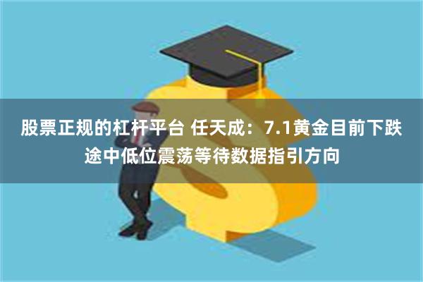股票正规的杠杆平台 任天成：7.1黄金目前下跌途中低位震荡等待数据指引方向