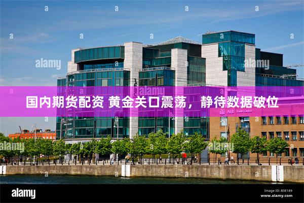 国内期货配资 黄金关口震荡，静待数据破位