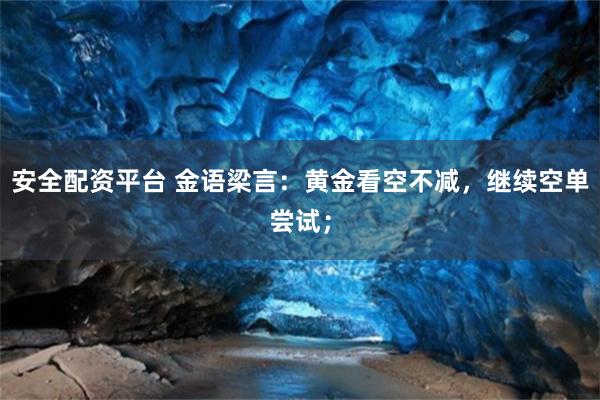 安全配资平台 金语梁言：黄金看空不减，继续空单尝试；
