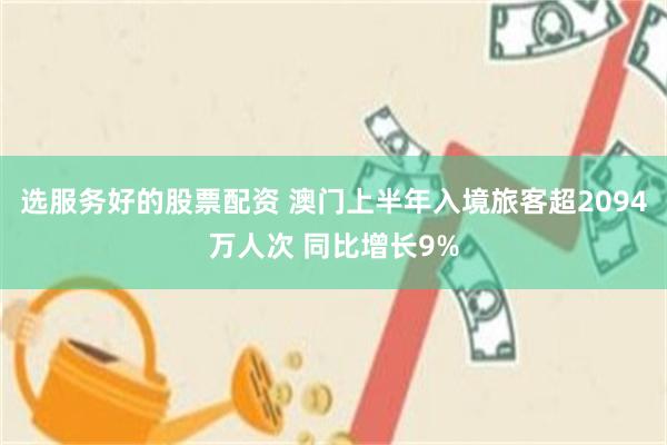 选服务好的股票配资 澳门上半年入境旅客超2094万人次 同比增长9%