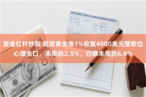 资金杠杆炒股 现货黄金涨1%收复4000美元整数位心理关口，本周跌2.5%，白银本周跌6.6%