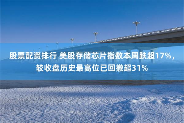 股票配资排行 美股存储芯片指数本周跌超17%，较收盘历史最高位已回撤超31%